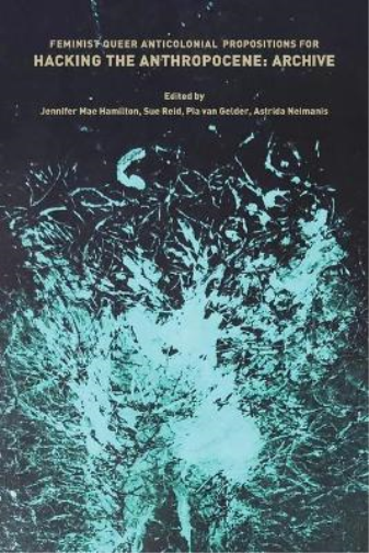 Feminist, Queer, Anticolonial Propositions for Hacking the Anthropocene