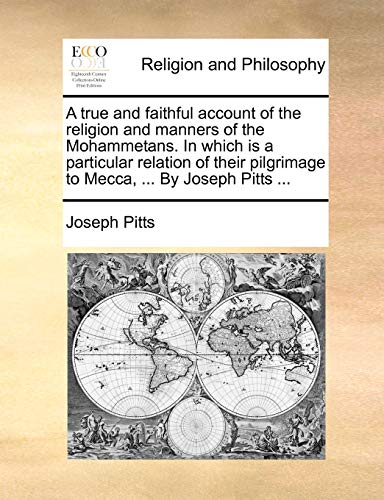 A True and Faithful Account of the Religion and Manners of the Mohammetans. in Which Is a Particular Relation of Their Pilgrimage to Mecca, ... by Joseph Pitts ...