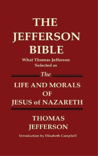 THE JEFFERSON BIBLE What Thomas Jefferson Selected as THE LIFE AND MORALS OF JESUS OF NAZARETH