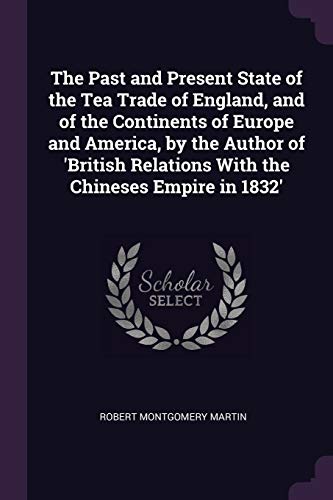 The Past and Present State of the Tea Trade of England, and of the Continents of Europe and America, by the Author of 'British Relations With the Chineses Empire in 1832'