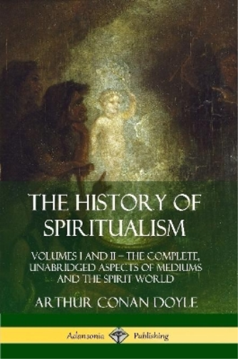 The History of Spiritualism: Volumes I and II – The Complete, Unabridged Aspects of Mediums and the Spirit World