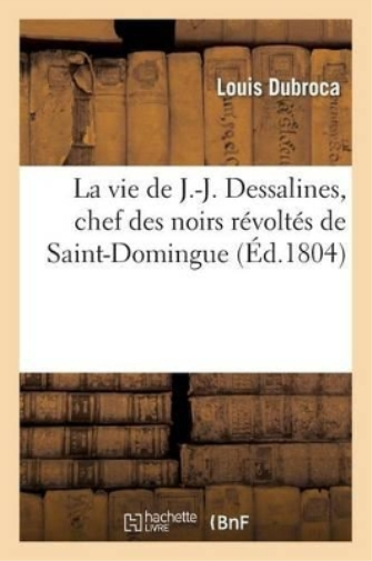 La Vie de J.-J. Dessalines, Chef Des Noirs Révoltés de Saint-Domingue, Avec Des Notes Très