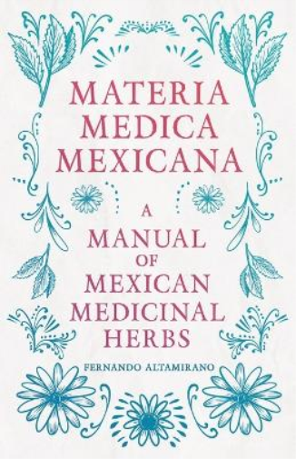 Materia Medica Mexicana - A Manual Of Mexican Medicinal Herbs