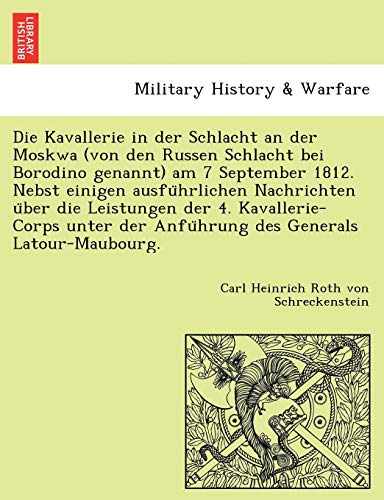 Die Kavallerie in Der Schlacht an Der Moskwa (Von Den Russen Schlacht Bei Borodino Genannt) Am 7 September 1812. Nebst Einigen Ausfu Hrlichen Nachrichten U Ber Die Leistungen Der 4. Kavallerie-Corps Unter Der Anfu Hrung Des Generals LaTour-Maubourg.