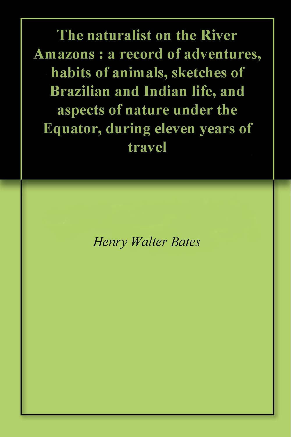 Naturalist on the River Amazons, a Record of Adventures, Habits of Animals, Sketches of Brazilian and Indian Life, and Aspects of Nature Under the Equator, During Eleven Years of Travel