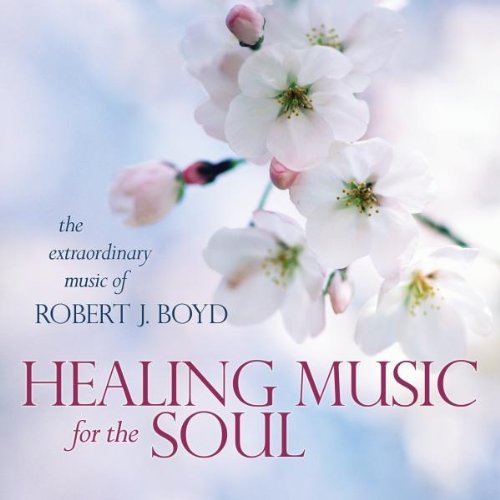Healing Music For the Soul The Extraordinary Music Of Robert J. Boyd