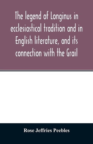 The legend of Longinus in ecclesiastical tradition and in English literature, and its connection with the Grail