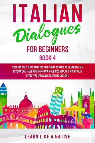 Italian Dialogues for Beginners Book 4: Over 100 Daily Used Phrases and Short Stories to Learn Italian in Your Car. Have Fun and Grow Your Vocabulary ... Learning Lessons (4) (Italian for Adults