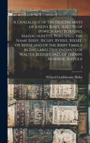 A Genealogy of the Descendants of Joseph Bixby, 1621-1701 of Ipswich and Boxford, Massachusetts, Who Spell the Name Bixby, Bigsby, Byxbie, Bixbee, or Byxbe and of the Bixby Family in England, Descenda