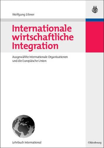Internationale wirtschaftliche Integration: Ausgewählte Internationale Organisationen und die Europäische Union (German Edition