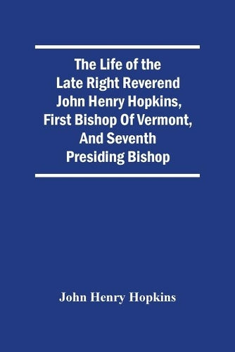 The Life Of The Late Right Reverend John Henry Hopkins, First Bishop Of Vermont, And Seventh Presiding Bishop