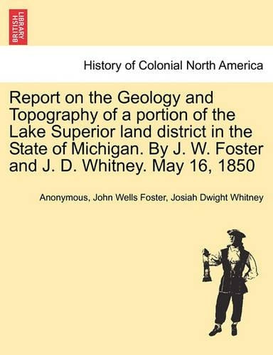 Report on the Geology and Topography of a portion of the Lake Superior land district in the State of Michigan. By J. W. Foster and J. D. Whitney. May 16, 1850