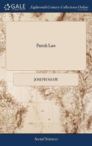 Parish Law: Or, a Guide to Justices of the Peace, Ministers, Church-wardens, ... Compiled From the Common, Statute, and Other Authentick Books; ... By Joseph Shaw, Esq; The Fifth Edition