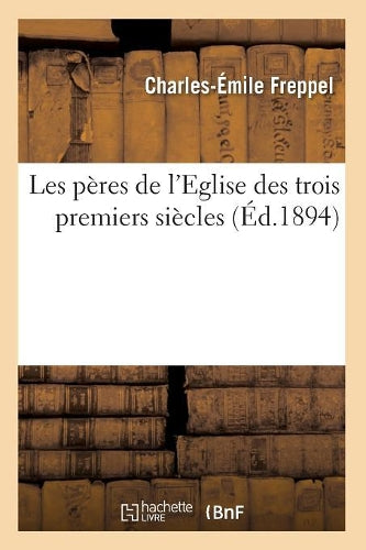 Les Pères de l'Eglise Des Trois Premiers Siècles (Éd.1894)