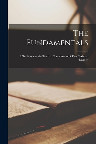 The Fundamentals; a Testimony to the Truth ... Compliments of two Christian Laymen