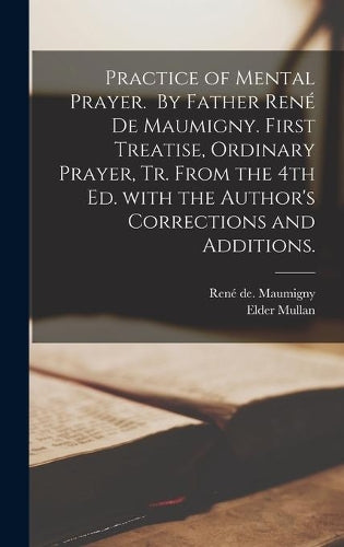 Practice of Mental Prayer. By Father René De Maumigny. First Treatise, Ordinary Prayer, Tr. From the 4th Ed. With the Author's Corrections and Additions.
