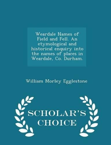 Weardale Names of Field and Fell. an Etymological and Historical Enquiry Into the Names of Places in Weardale, Co. Durham. - Scholar's Choice Edition