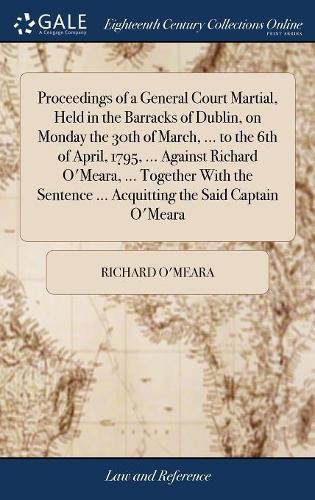 Proceedings of a General Court Martial, Held in the Barracks of Dublin, on Monday the 30th of March, ... to the 6th of April, 1795, ... Against Richard O'Meara, ... Together With the Sentence ... Acqu
