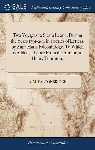 Two Voyages to Sierra Leone, During the Years 1791-2-3, in a Series of Letters, by Anna Maria Falconbridge. To Which is Added, a Letter From the Author, to Henry Thornton