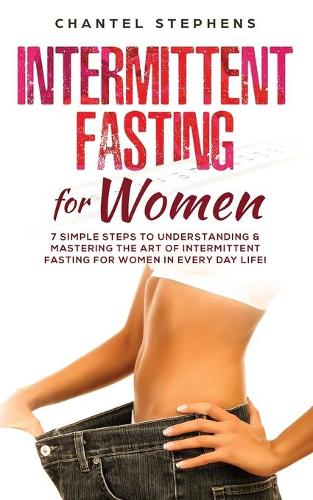 Intermittent Fasting for Women: 7 Simple Steps to Understanding & Mastering the Art of Intermittent Fasting for Women in Every Day Life! (Weight Loss Solution Book 2