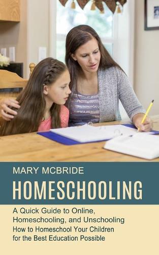 Homeschooling: A Quick Guide to Online, Homeschooling, and Unschooling (How to Homeschool Your Children for the Best Education Possible