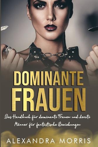Dominante Frauen: Das Handbuch für dominante Frauen und devote Männer für fantastische Beziehungen: 1 (Glückliche Femdom-Beziehungen