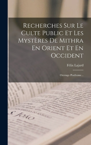 Recherches Sur Le Culte Public Et Les Mystères De Mithra En Orient Et En Occident