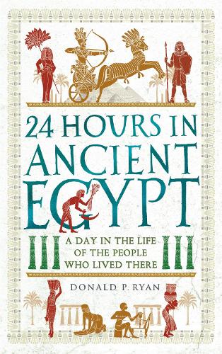 24 Hours in Ancient Egypt: A Day in the Life of the People Who Lived There (24 Hours in Ancient History