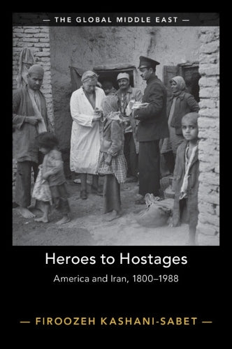 Heroes to Hostages: America and Iran, 1800–1988 (The Global Middle East