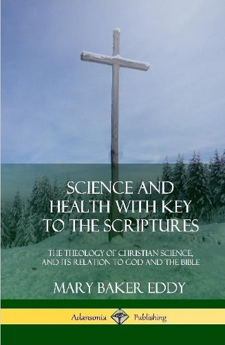 Science and Health with Key to the Scriptures: The Theology of Christian Science, and its Relation to God and the Bible (1910 Edition, Complete) (Hardcover