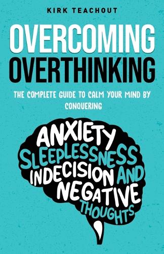 Overcoming Overthinking: The Complete Guide to Calm Your Mind by Conquering Anxiety, Sleeplessness, Indecision, and Negative Thoughts (The Personal Transformation Series
