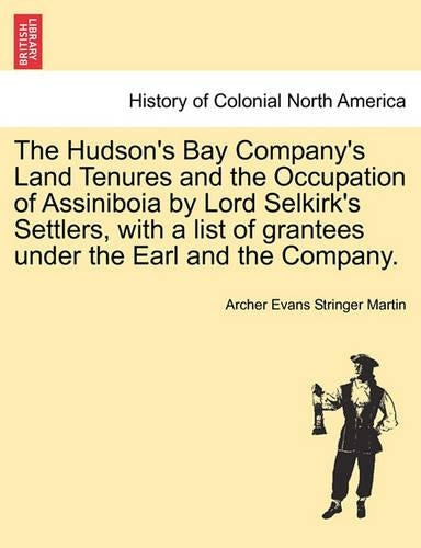 The Hudson's Bay Company's Land Tenures and the Occupation of Assiniboia by Lord Selkirk's Settlers, with a List of Grantees Under the Earl and the Company.