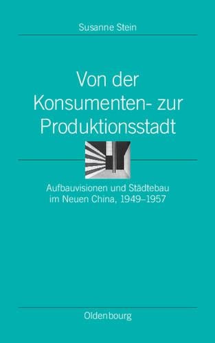 Von der Konsumenten- zur Produktionsstadt: Aufbauvisionen und Städtebau im Neuen China, 1949–1957 (Ordnungssysteme, 31) (German Edition