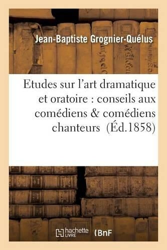 Etudes Sur l'Art Dramatique Et Oratoire: Conseils Aux Comédiens & Comédiens Chanteurs