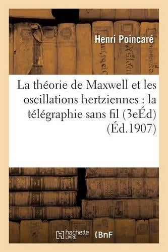 La Théorie de Maxwell Et Les Oscillations Hertziennes: La Télégraphie Sans Fil 3e Édition
