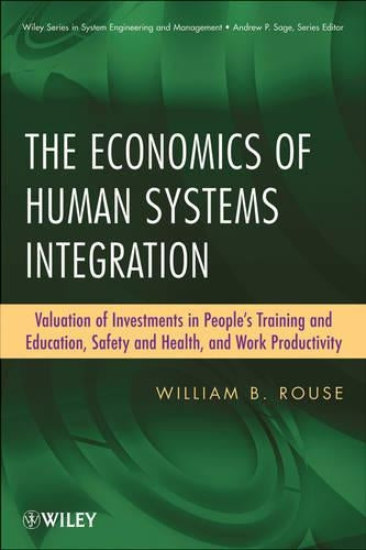 The Economics of Human Systems Integration: Valuation of Investments in Peoples Training and Education, Safety and Health, and Work Productivity: 72 ... Series in Systems Engineering and Management