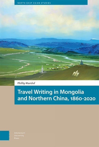 Travel Writing in Mongolia and Northern China, 1860-2020: 10.5117/9789463726269 (North East Asian Studies