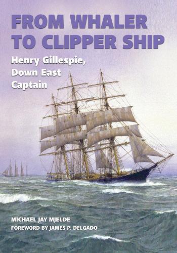 From Whaler to Clipper Ship: Henry Gillespie, Down East Captain (Ed Rachal Foundation Nautical Archaeology Series