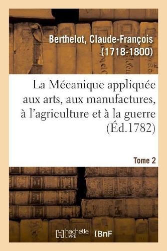 La Mécanique appliquée aux arts, aux manufactures, à l'agriculture et à la guerre. Tome 2