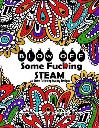 Swear Word Adult Coloring Book : Blow Off Some Fuc*ing Steam 40 Stress Relieving Sweary Designs: Release Your Anger With The Best Swear Word Relief Book: Volume 9 (Swear Word Coloring Books