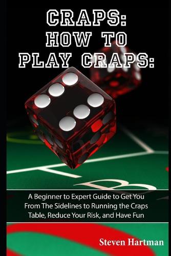Craps: How to Play Craps: A Beginner to Expert Guide to Get You From The Sidelines to Running the Craps Table, Reduce Your Risk, and Have Fun: 1 (Gambling Table Games for Beginners