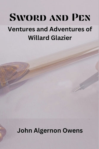 Sword and Pen Ventures and Adventures of Willard Glazier