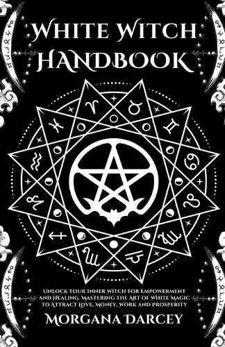 White Witch Handbook - Unlock Your Inner Witch for Empowerment and Healing. Mastering the Art of White Magic to Attract Love, Money, Work and Prosperity