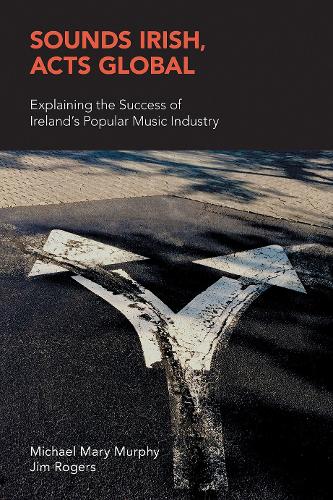 Sounds Irish, Acts Global: Explaining the Success of Ireland's Popular Music Industry (Music Industry Studies