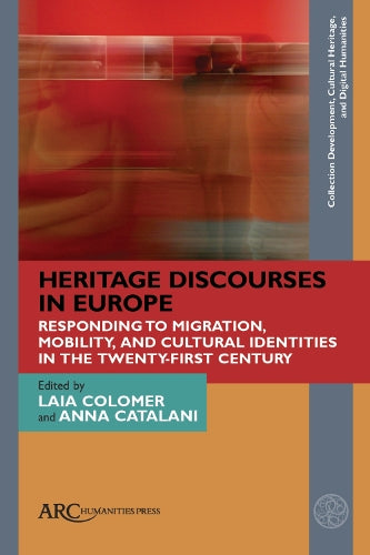 Heritage Discourses in Europe: Responding to Migration, Mobility, and Cultural Identities in the Twenty-First Century (Collection Development, ... Cultural Heritage, and Digital Humanities