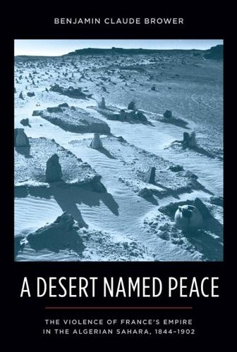 A Desert Named Peace: The Violence of France's Empire in the Algerian Sahara, 1844-1902 (History and Society of the Modern Middle East