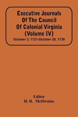 Executive Journals Of The Council Of Colonial Virginia (Volume Iv) October 3, 1721-October 28, 1739