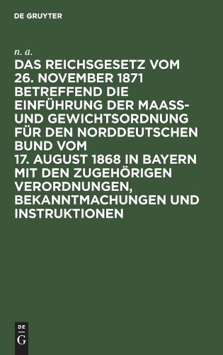 Das Reichsgesetz vom 26. November 1871 betreffend die Einführung der Maaß- und Gewichtsordnung für den Norddeutschen Bund vom 17. August 1868 in ... und Instruktionen (German Edition