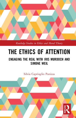 The Ethics of Attention: Engaging the Real with Iris Murdoch and Simone Weil (Routledge Studies in Ethics and Moral Theory