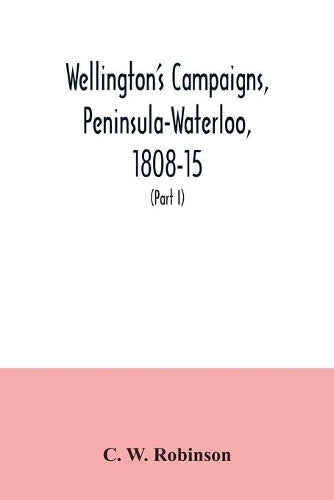 Wellington's campaigns, Peninsula-Waterloo, 1808-15; also Moore's campaign of Corunna, for military students (Part I